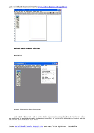 Curso Distribuido Gratuitamente Por: www.E-Book-Gratuito.Blogspot.Com
Recursos básicos para uma publicação
Menu Janela
No menu Janela temos as seguintes opções:
Lado a Lado » Coloca lado a lado as janelas abertas as janelas abertas da publicação ou da matéria. Para colocar
lado a lado todas as janelas da matéria em todas as publicações aberta ao mesmo tempo, pressione Shift enquanto seleciona
este comando. Como mostrado na figura abaixo.
Acesse www.E-Book-Gratuito.Blogspot.com para mais Cursos, Apostilas e Livros Grátis!
 
