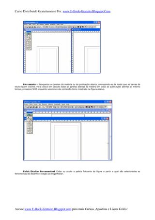 Curso Distribuido Gratuitamente Por: www.E-Book-Gratuito.Blogspot.Com
Em cascata » Reorganiza as janelas da matéria ou da publicação aberta, sobrepondo-as de modo que as barras de
titulo fiquem visíveis. Para colocar em cascata todas as janelas abertas da matéria em todas as publicações abertas ao mesmo
tempo, pressione Shift enquanto seleciona este comando.Como mostrado na figura abaixo.
Exibir/Ocultar Ferramentasè Exibe ou oculta a paleta flutuante da figura a partir a qual são selecionadas as
ferramentas de desenho e edição do PagerMaker.
Acesse www.E-Book-Gratuito.Blogspot.com para mais Cursos, Apostilas e Livros Grátis!
 