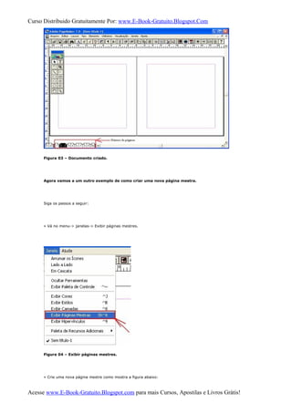 Curso Distribuido Gratuitamente Por: www.E-Book-Gratuito.Blogspot.Com
Figura 03 – Documento criado.
Agora vamos a um outro exemplo de como criar uma nova página mestra.
Siga os passos a seguir:
» Vá no menu-> janelas-> Exibir páginas mestres.
Figura 04 – Exibir páginas mestres.
» Crie uma nova página mestre como mostra a figura abaixo:
Acesse www.E-Book-Gratuito.Blogspot.com para mais Cursos, Apostilas e Livros Grátis!
 