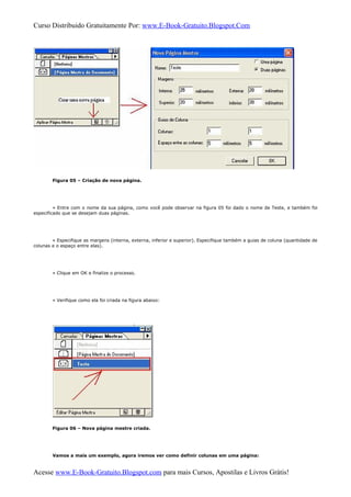 Curso Distribuido Gratuitamente Por: www.E-Book-Gratuito.Blogspot.Com
Figura 05 – Criação de nova página.
» Entre com o nome da sua página, como você pode observar na figura 05 foi dado o nome de Teste, e também foi
especificado que se desejam duas páginas.
» Especifique as margens (interna, externa, inferior e superior). Especifique também a guias de coluna (quantidade de
colunas e o espaço entre elas).
» Clique em OK e finalize o processo.
» Verifique como ela foi criada na figura abaixo:
Figura 06 – Nova página mestre criada.
Vamos a mais um exemplo, agora iremos ver como definir colunas em uma página:
Acesse www.E-Book-Gratuito.Blogspot.com para mais Cursos, Apostilas e Livros Grátis!
 