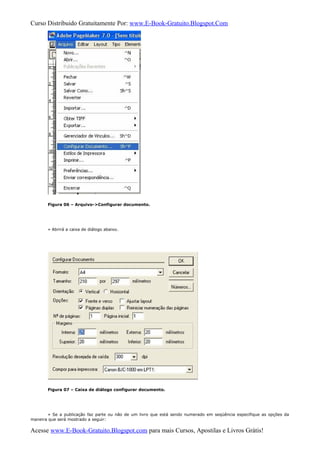 Curso Distribuido Gratuitamente Por: www.E-Book-Gratuito.Blogspot.Com
Figura 06 – Arquivo->Configurar documento.
» Abrirá a caixa de diálogo abaixo.
Figura 07 – Caixa de diálogo configurar documento.
» Se a publicação faz parte ou não de um livro que está sendo numerado em seqüência especifique as opções da
maneira que será mostrado a seguir:
Acesse www.E-Book-Gratuito.Blogspot.com para mais Cursos, Apostilas e Livros Grátis!
 