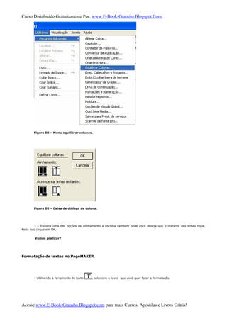 Curso Distribuido Gratuitamente Por: www.E-Book-Gratuito.Blogspot.Com
Figura 08 – Menu equilibrar colunas.
Figura 09 – Caixa de diálogo de coluna.
3 – Escolha uma das opções de alinhamento e escolha também onde você deseja que o restante das linhas fique.
Feito isso clique em OK.
Vamos praticar?
Formatação de textos no PageMAKER.
» Utilizando a ferramenta de texto , selecione o texto que você quer fazer a formatação.
Acesse www.E-Book-Gratuito.Blogspot.com para mais Cursos, Apostilas e Livros Grátis!
 