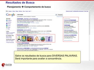 Resultados de Busca
Planejamento  Comportamento de busca




      Salve os resultados de busca para DIVERSAS PALAVRAS.
      Será importante para avaliar a concorrência.
 