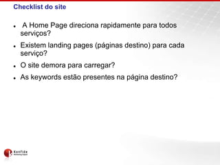 Checklist do site

    A Home Page direciona rapidamente para todos
    serviços?
   Existem landing pages (páginas destino) para cada
    serviço?
   O site demora para carregar?
   As keywords estão presentes na página destino?
 