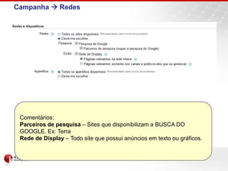 Campanha  Redes




 Comentários:
 Parceiros de pesquisa – Sites que disponibilizam a BUSCA DO
 GOOGLE. Ex: Terra
 Rede de Display – Todo site que possui anúncios em texto ou gráficos.
 