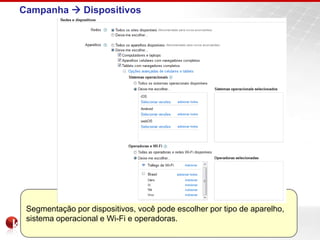 Campanha  Dispositivos




 Segmentação por dispositivos, você pode escolher por tipo de aparelho,
 sistema operacional e Wi-Fi e operadoras.
 