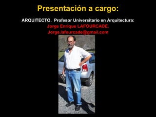 Presentación a cargo: ARQUITECTO.  Profesor Universitario en Arquitectura: Jorge Enrique LAFOURCADE. [email_address] 