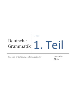 Deutsche
Grammatik
1. Teil
1. Teil
Knappe Erläuterungen für Ausländer von Celso
Melo
 