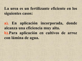La urea es un fertilizante eficiente en los
siguientes casos:
a). En aplicación incorporada, donde
alcanza una eficiencia muy alta.
b).Para aplicación en cultivos de arroz
con lámina de agua.
 