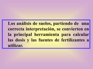Los análisis de suelos, partiendo de una
correcta interpretación, se convierten en
la principal herramienta para calcular
las dosis y las fuentes de fertilizantes a
utilizar.
 
