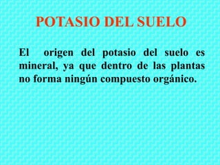POTASIO DEL SUELO
El origen del potasio del suelo es
mineral, ya que dentro de las plantas
no forma ningún compuesto orgánico.
 
