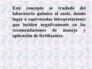 Este concepto se trasladó del
laboratorio químico al suelo, dando
lugar a equivocadas interpretaciones
que inciden negativamente en las
recomendaciones de manejo y
aplicación de fertilizantes.
 