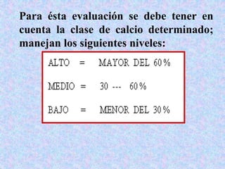 Para ésta evaluación se debe tener en
cuenta la clase de calcio determinado;
manejan los siguientes niveles:
 