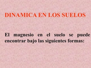 El magnesio en el suelo se puede
encontrar bajo las siguientes formas:
DINAMICA EN LOS SUELOS
 