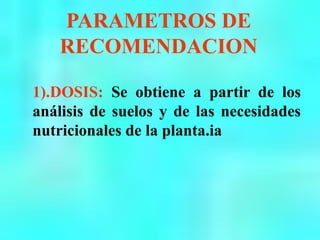 PARAMETROS DE
RECOMENDACION
1).DOSIS: Se obtiene a partir de los
análisis de suelos y de las necesidades
nutricionales de la planta.ia
 