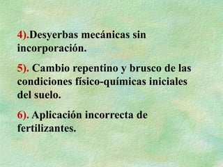 4).Desyerbas mecánicas sin
incorporación.
5). Cambio repentino y brusco de las
condiciones físico-químicas iniciales
del suelo.
6). Aplicación incorrecta de
fertilizantes.
 