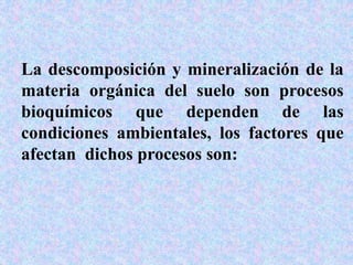 La descomposición y mineralización de la
materia orgánica del suelo son procesos
bioquímicos que dependen de las
condiciones ambientales, los factores que
afectan dichos procesos son:
 