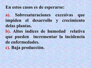 a). Sobresaturaciones excesivas que
impiden el desarrollo y crecimiento
delas plantas.
b). Altos índices de humedad relativa
que pueden incrementar la incidencia
de enfermedades.
c). Baja producción.
En estos casos es de esperarse:
 