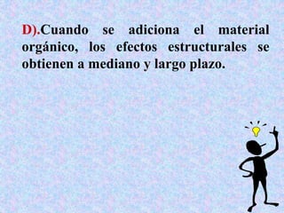 D).Cuando se adiciona el material
orgánico, los efectos estructurales se
obtienen a mediano y largo plazo.
 