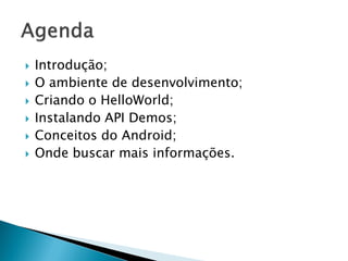    Introdução;
   O ambiente de desenvolvimento;
   Criando o HelloWorld;
   Instalando API Demos;
   Conceitos do Android;
   Onde buscar mais informações.
 