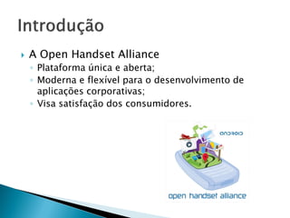    A Open Handset Alliance
    ◦ Plataforma única e aberta;
    ◦ Moderna e flexível para o desenvolvimento de
      aplicações corporativas;
    ◦ Visa satisfação dos consumidores.
 