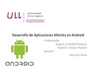 Desarrollo	
  de	
  Aplicaciones	
  Móviles	
  en	
  Android	
  
                           Profesorado:	
  
                                         Jorge	
  E.	
  Carballo	
  Franquis	
  
                                           David	
  D.	
  Harjani	
  Harjani	
  
                           Director:	
  
                                                           José	
  Luis	
  Roda	
  
 