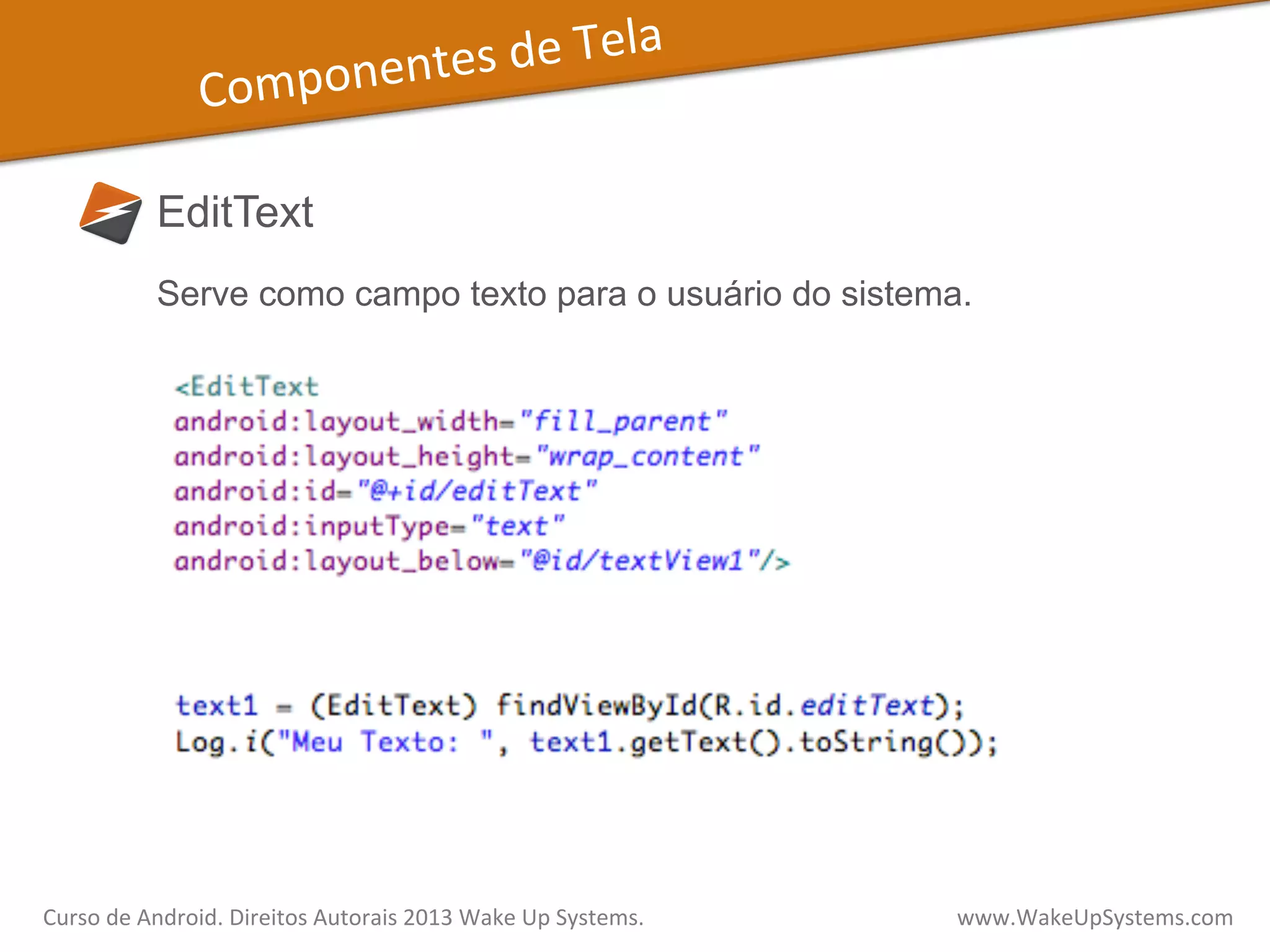 Componentes	
  de	
  Tela	
  
EditText
Serve como campo texto para o usuário do sistema.
Curso	
  de	
  Android.	
  Direitos	
  Autorais	
  2013	
  Wake	
  Up	
  Systems.	
  	
  	
  	
  	
  	
  	
  	
  	
  	
  	
  	
  	
  	
  	
  	
  	
  	
  	
  	
  	
  	
  	
  	
  	
  	
  	
  	
  	
  	
  	
  	
  	
  	
  	
  	
  	
  	
  	
  	
  	
  	
  	
  	
  	
  	
  	
  	
  	
  	
  	
  	
  	
  	
  	
  	
  www.WakeUpSystems.com	
  
 