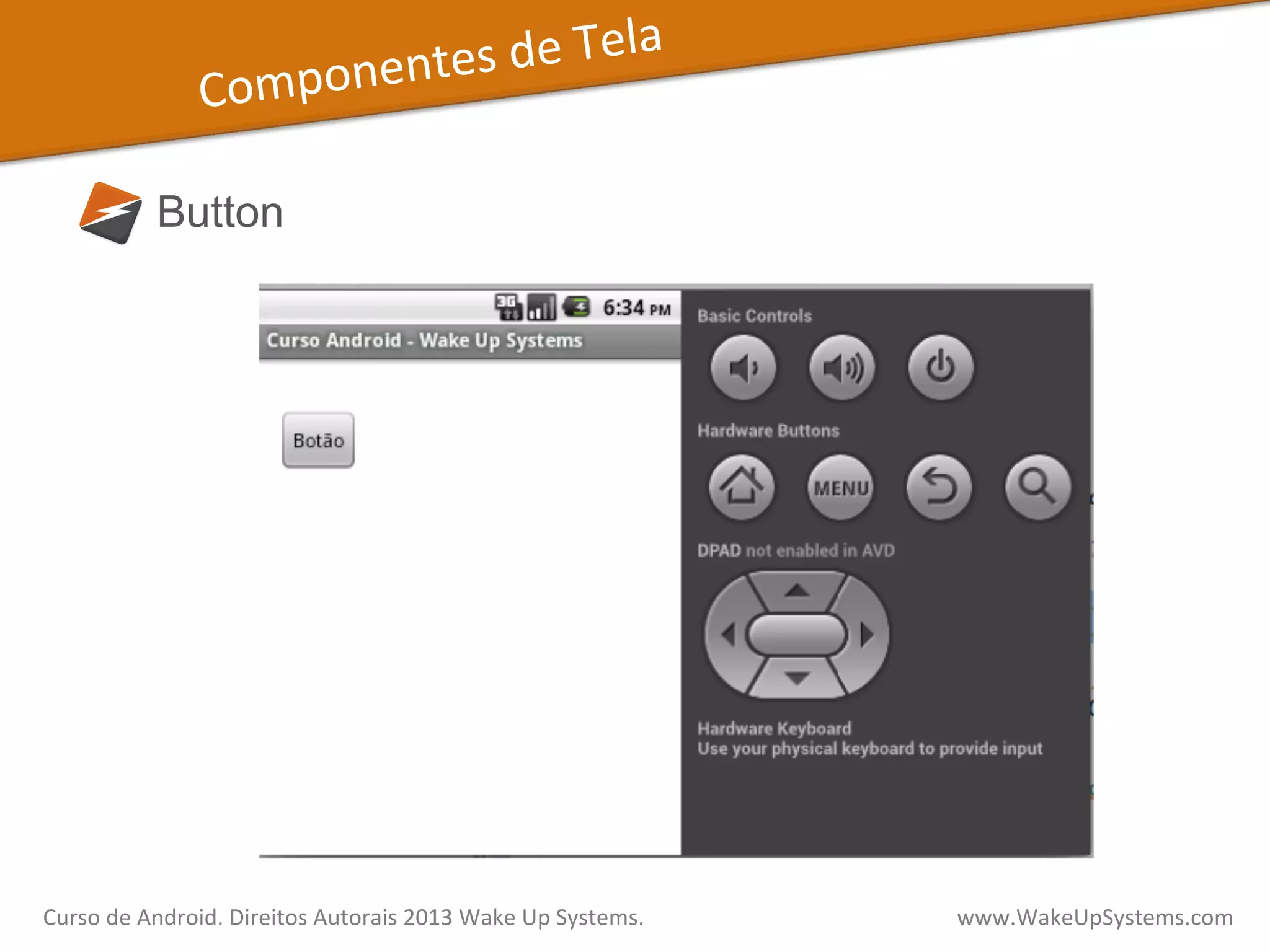 Componentes	
  de	
  Tela	
  
Button
Curso	
  de	
  Android.	
  Direitos	
  Autorais	
  2013	
  Wake	
  Up	
  Systems.	
  	
  	
  	
  	
  	
  	
  	
  	
  	
  	
  	
  	
  	
  	
  	
  	
  	
  	
  	
  	
  	
  	
  	
  	
  	
  	
  	
  	
  	
  	
  	
  	
  	
  	
  	
  	
  	
  	
  	
  	
  	
  	
  	
  	
  	
  	
  	
  	
  	
  	
  	
  	
  	
  	
  	
  www.WakeUpSystems.com	
  
 
