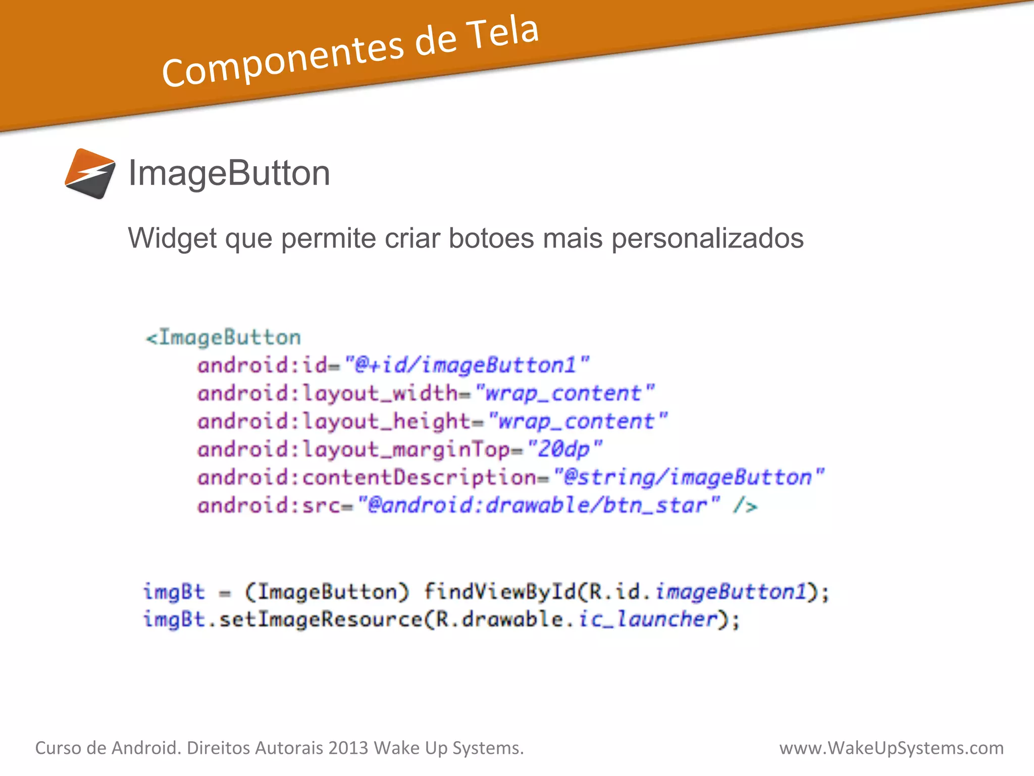 Componentes	
  de	
  Tela	
  
ImageButton
Widget que permite criar botoes mais personalizados
Curso	
  de	
  Android.	
  Direitos	
  Autorais	
  2013	
  Wake	
  Up	
  Systems.	
  	
  	
  	
  	
  	
  	
  	
  	
  	
  	
  	
  	
  	
  	
  	
  	
  	
  	
  	
  	
  	
  	
  	
  	
  	
  	
  	
  	
  	
  	
  	
  	
  	
  	
  	
  	
  	
  	
  	
  	
  	
  	
  	
  	
  	
  	
  	
  	
  	
  	
  	
  	
  	
  	
  	
  www.WakeUpSystems.com	
  
 
