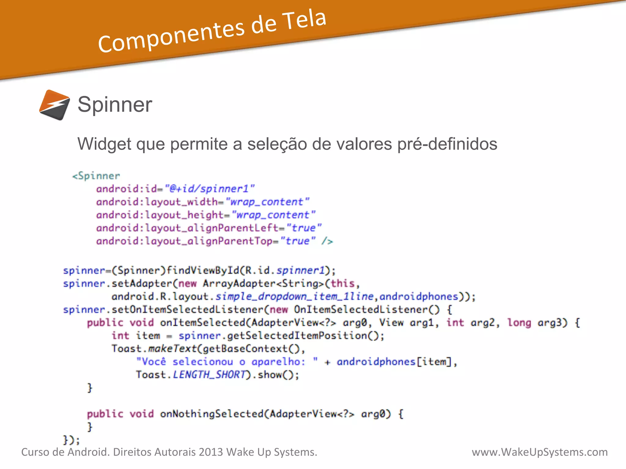 Componentes	
  de	
  Tela	
  
Spinner
Widget que permite a seleção de valores pré-definidos
Curso	
  de	
  Android.	
  Direitos	
  Autorais	
  2013	
  Wake	
  Up	
  Systems.	
  	
  	
  	
  	
  	
  	
  	
  	
  	
  	
  	
  	
  	
  	
  	
  	
  	
  	
  	
  	
  	
  	
  	
  	
  	
  	
  	
  	
  	
  	
  	
  	
  	
  	
  	
  	
  	
  	
  	
  	
  	
  	
  	
  	
  	
  	
  	
  	
  	
  	
  	
  	
  	
  	
  	
  www.WakeUpSystems.com	
  
 