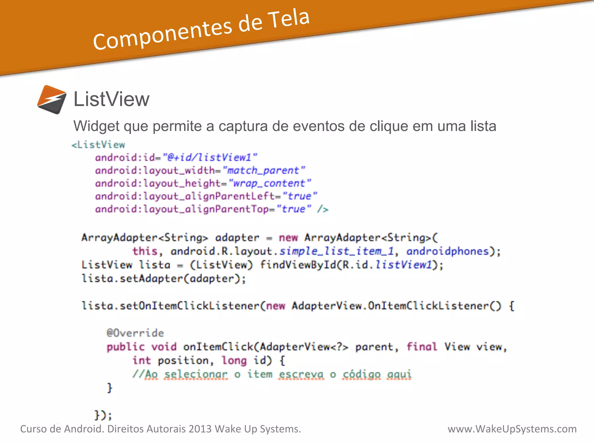 Componentes	
  de	
  Tela	
  
ListView
Widget que permite a captura de eventos de clique em uma lista
Curso	
  de	
  Android.	
  Direitos	
  Autorais	
  2013	
  Wake	
  Up	
  Systems.	
  	
  	
  	
  	
  	
  	
  	
  	
  	
  	
  	
  	
  	
  	
  	
  	
  	
  	
  	
  	
  	
  	
  	
  	
  	
  	
  	
  	
  	
  	
  	
  	
  	
  	
  	
  	
  	
  	
  	
  	
  	
  	
  	
  	
  	
  	
  	
  	
  	
  	
  	
  	
  	
  	
  	
  www.WakeUpSystems.com	
  
 