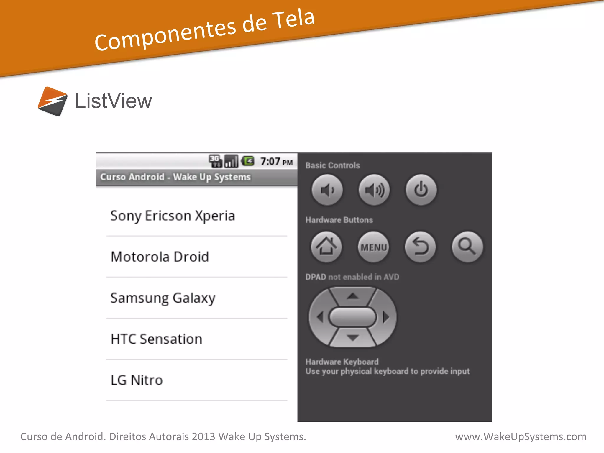 Componentes	
  de	
  Tela	
  
ListView
Curso	
  de	
  Android.	
  Direitos	
  Autorais	
  2013	
  Wake	
  Up	
  Systems.	
  	
  	
  	
  	
  	
  	
  	
  	
  	
  	
  	
  	
  	
  	
  	
  	
  	
  	
  	
  	
  	
  	
  	
  	
  	
  	
  	
  	
  	
  	
  	
  	
  	
  	
  	
  	
  	
  	
  	
  	
  	
  	
  	
  	
  	
  	
  	
  	
  	
  	
  	
  	
  	
  	
  	
  www.WakeUpSystems.com	
  
 