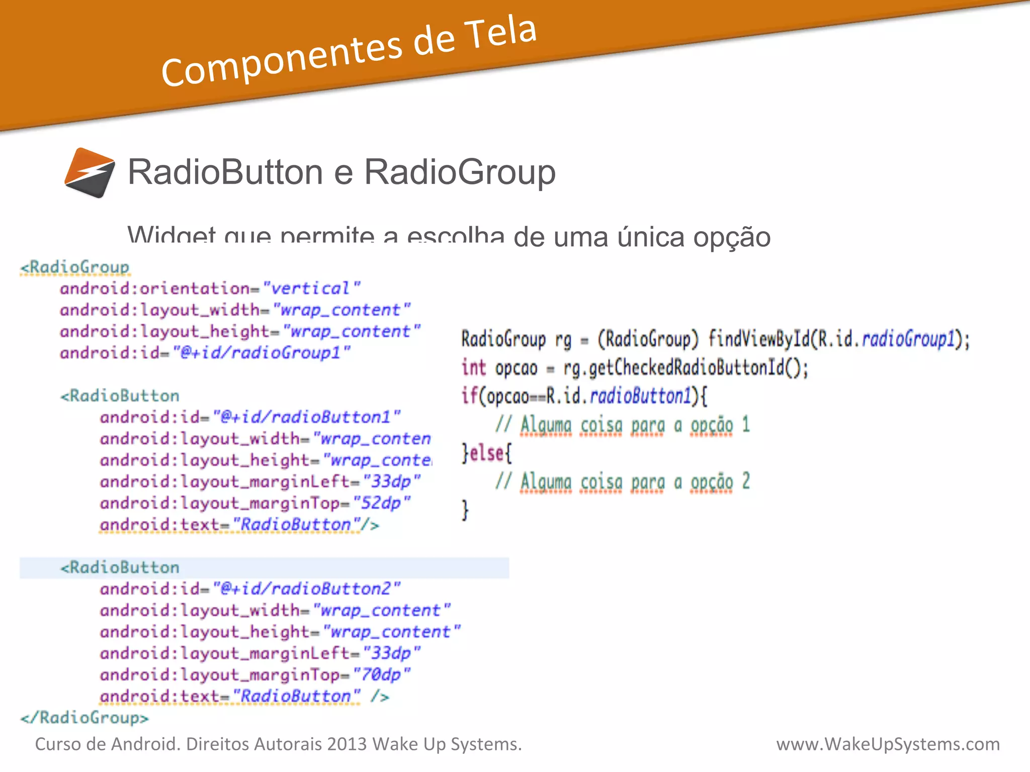 Componentes	
  de	
  Tela	
  
RadioButton e RadioGroup
Widget que permite a escolha de uma única opção
Curso	
  de	
  Android.	
  Direitos	
  Autorais	
  2013	
  Wake	
  Up	
  Systems.	
  	
  	
  	
  	
  	
  	
  	
  	
  	
  	
  	
  	
  	
  	
  	
  	
  	
  	
  	
  	
  	
  	
  	
  	
  	
  	
  	
  	
  	
  	
  	
  	
  	
  	
  	
  	
  	
  	
  	
  	
  	
  	
  	
  	
  	
  	
  	
  	
  	
  	
  	
  	
  	
  	
  	
  www.WakeUpSystems.com	
  
 