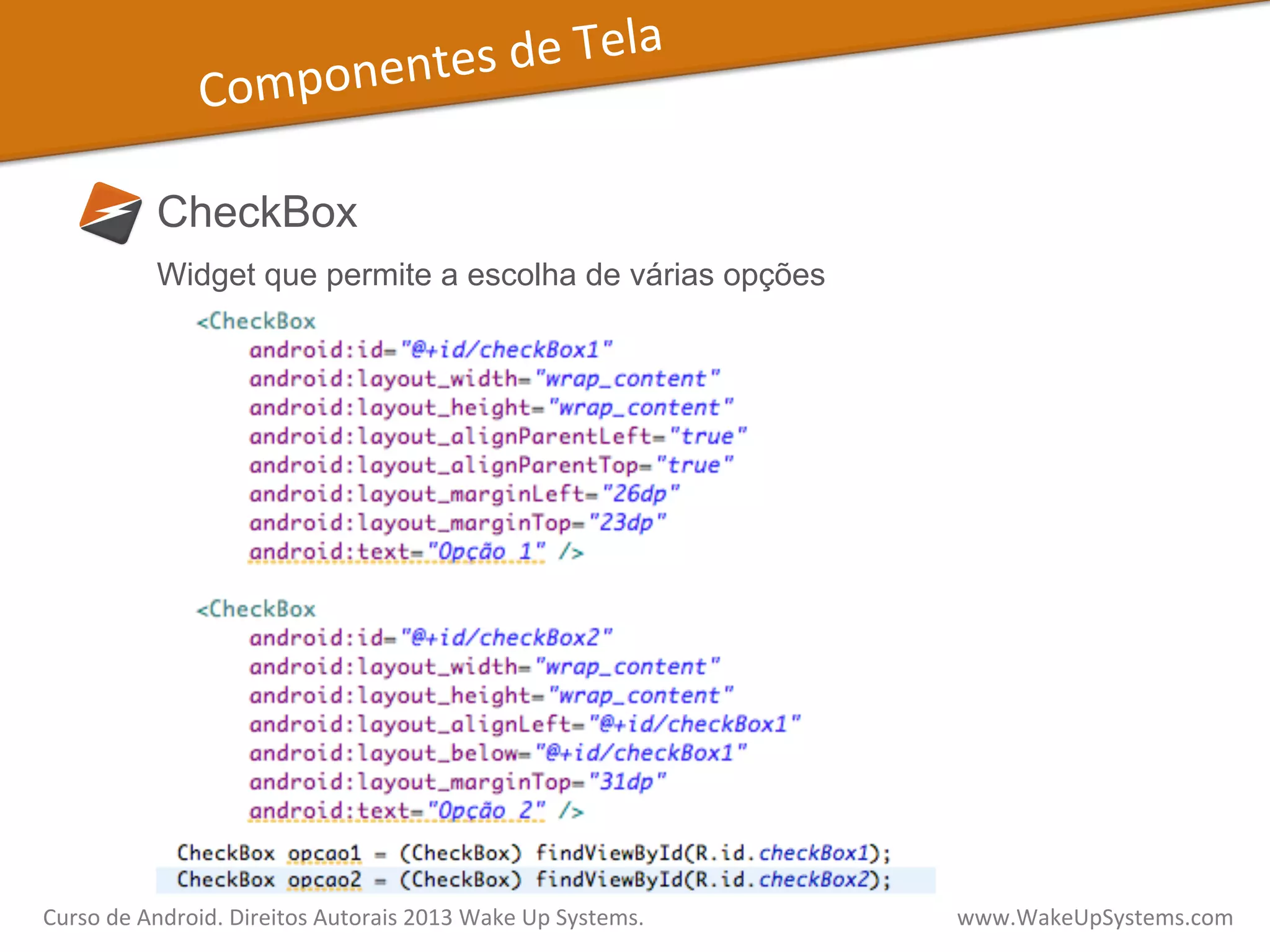 Componentes	
  de	
  Tela	
  
CheckBox
Widget que permite a escolha de várias opções
Curso	
  de	
  Android.	
  Direitos	
  Autorais	
  2013	
  Wake	
  Up	
  Systems.	
  	
  	
  	
  	
  	
  	
  	
  	
  	
  	
  	
  	
  	
  	
  	
  	
  	
  	
  	
  	
  	
  	
  	
  	
  	
  	
  	
  	
  	
  	
  	
  	
  	
  	
  	
  	
  	
  	
  	
  	
  	
  	
  	
  	
  	
  	
  	
  	
  	
  	
  	
  	
  	
  	
  	
  www.WakeUpSystems.com	
  
 