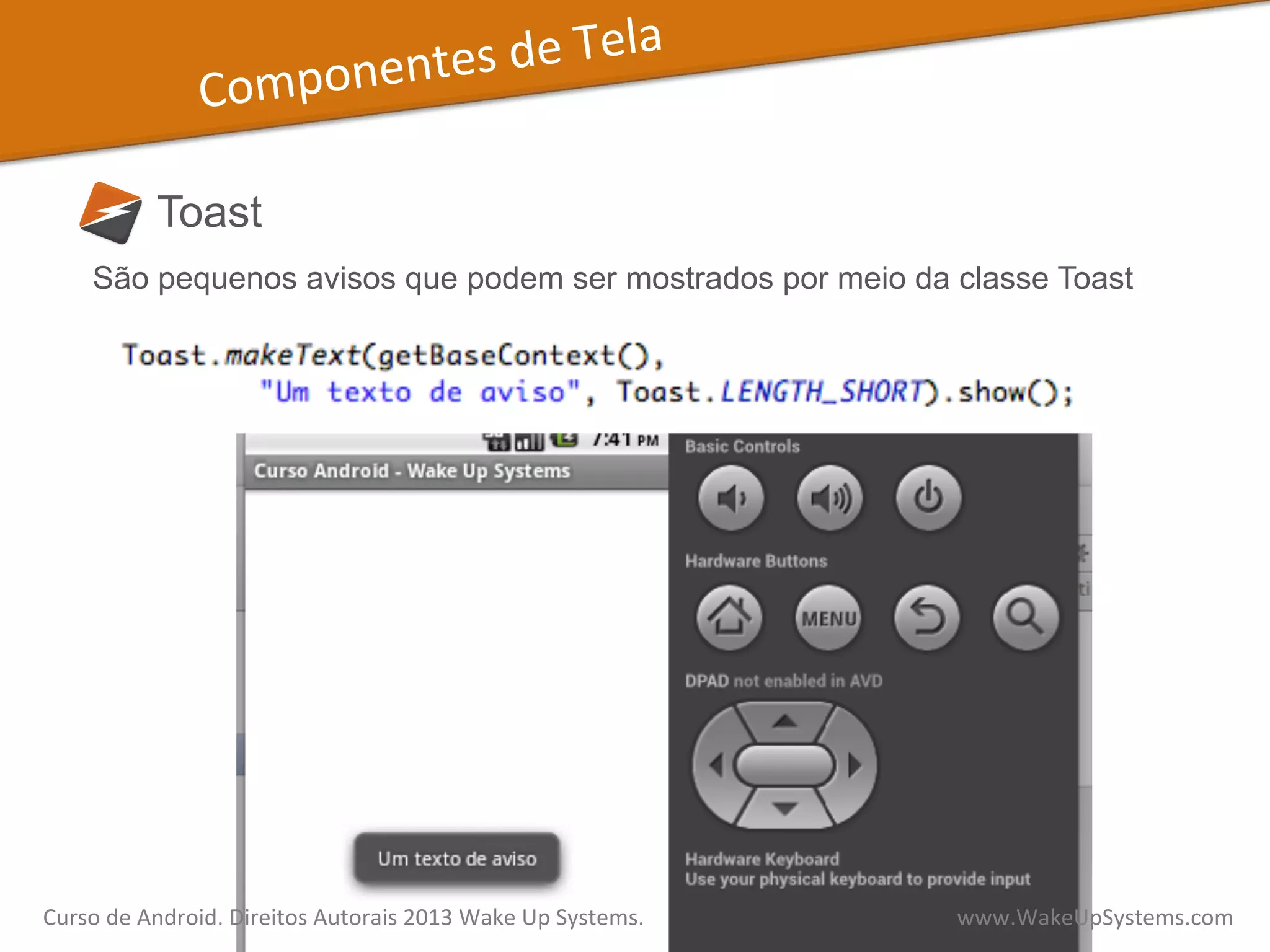 Componentes	
  de	
  Tela	
  
Toast
São pequenos avisos que podem ser mostrados por meio da classe Toast
Curso	
  de	
  Android.	
  Direitos	
  Autorais	
  2013	
  Wake	
  Up	
  Systems.	
  	
  	
  	
  	
  	
  	
  	
  	
  	
  	
  	
  	
  	
  	
  	
  	
  	
  	
  	
  	
  	
  	
  	
  	
  	
  	
  	
  	
  	
  	
  	
  	
  	
  	
  	
  	
  	
  	
  	
  	
  	
  	
  	
  	
  	
  	
  	
  	
  	
  	
  	
  	
  	
  	
  	
  www.WakeUpSystems.com	
  
 