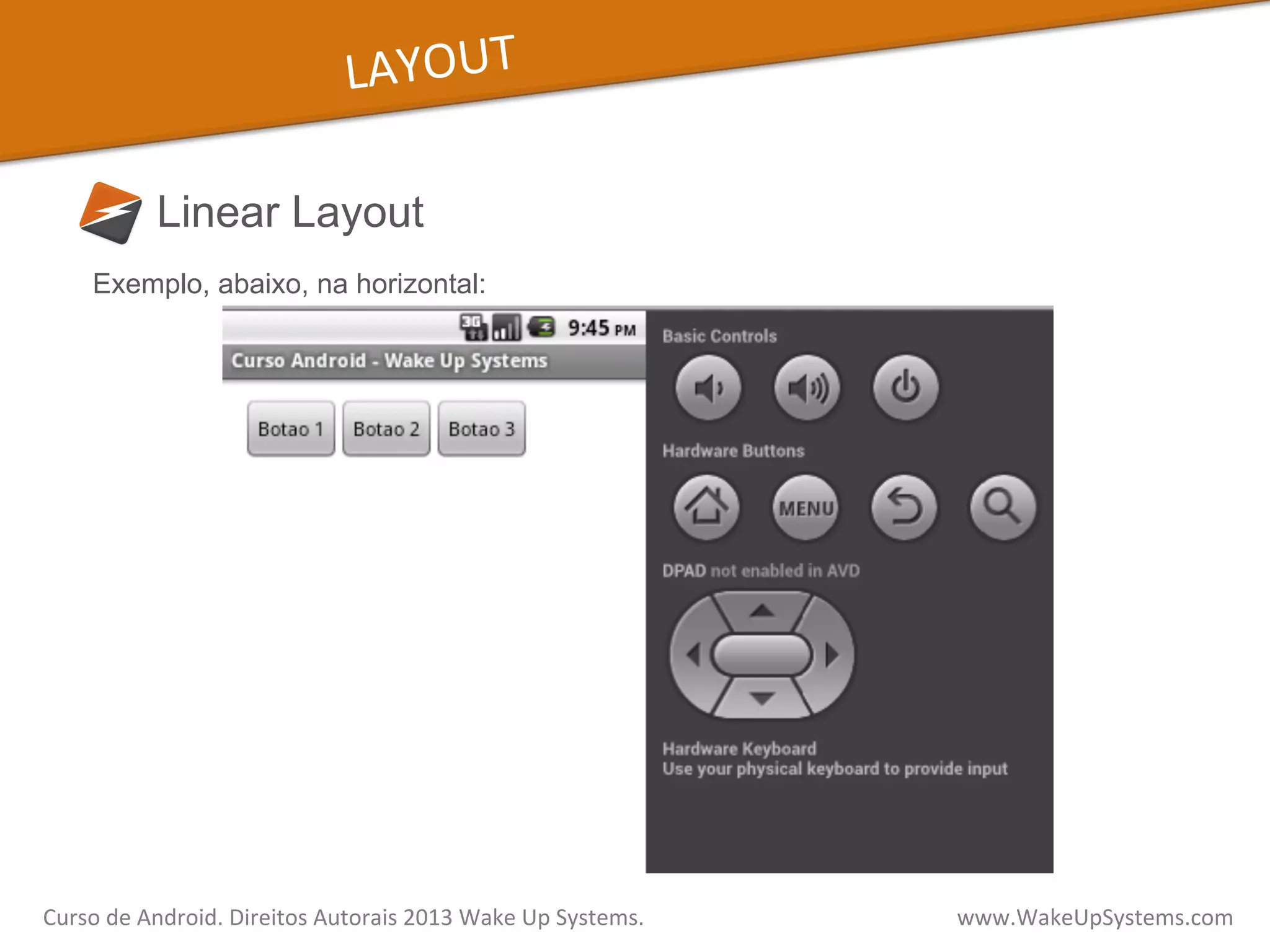 LAYOUT	
  
Linear Layout
Curso	
  de	
  Android.	
  Direitos	
  Autorais	
  2013	
  Wake	
  Up	
  Systems.	
  	
  	
  	
  	
  	
  	
  	
  	
  	
  	
  	
  	
  	
  	
  	
  	
  	
  	
  	
  	
  	
  	
  	
  	
  	
  	
  	
  	
  	
  	
  	
  	
  	
  	
  	
  	
  	
  	
  	
  	
  	
  	
  	
  	
  	
  	
  	
  	
  	
  	
  	
  	
  	
  	
  	
  www.WakeUpSystems.com	
  
Exemplo, abaixo, na horizontal:
 