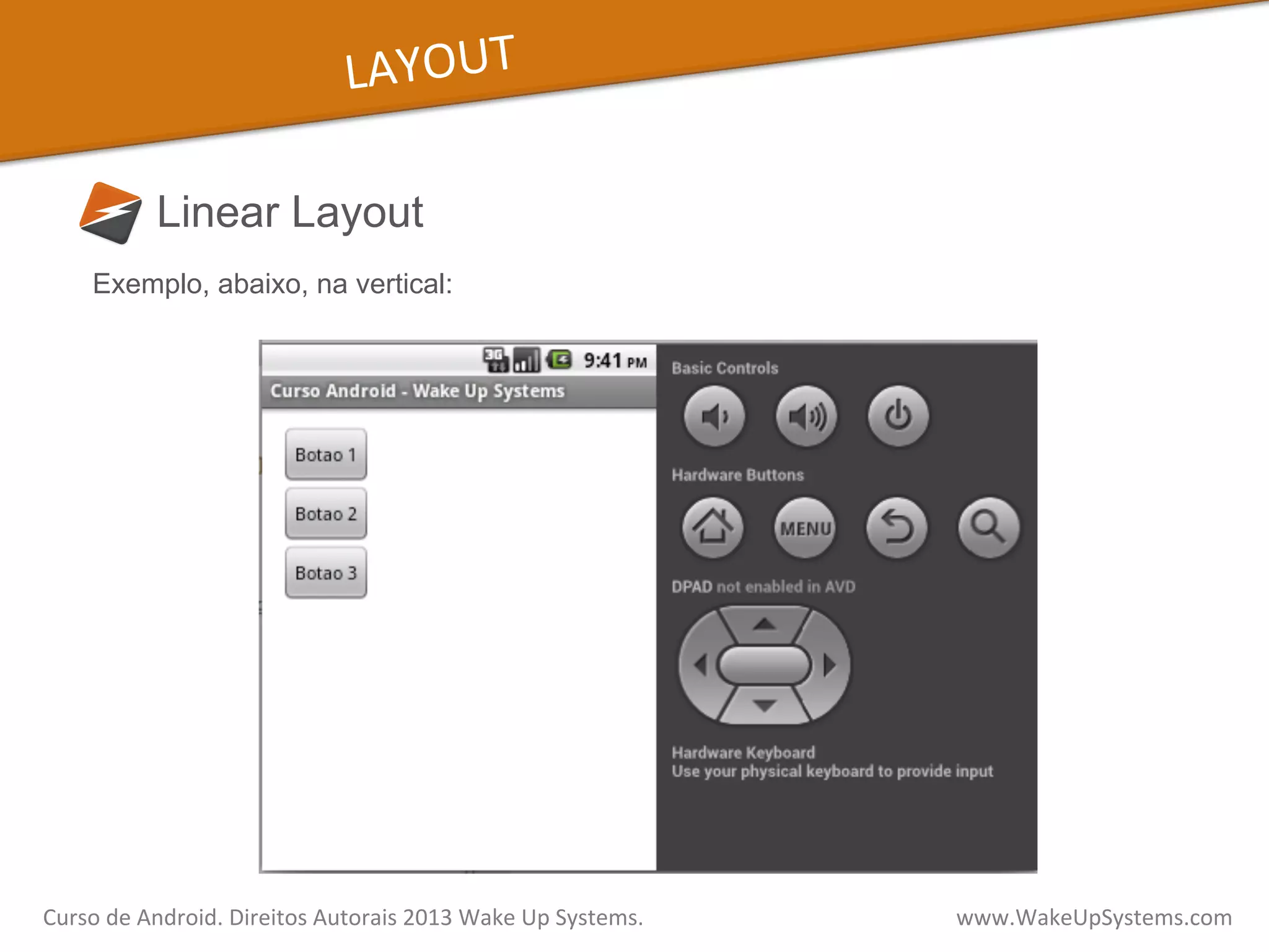 LAYOUT	
  
Linear Layout
Curso	
  de	
  Android.	
  Direitos	
  Autorais	
  2013	
  Wake	
  Up	
  Systems.	
  	
  	
  	
  	
  	
  	
  	
  	
  	
  	
  	
  	
  	
  	
  	
  	
  	
  	
  	
  	
  	
  	
  	
  	
  	
  	
  	
  	
  	
  	
  	
  	
  	
  	
  	
  	
  	
  	
  	
  	
  	
  	
  	
  	
  	
  	
  	
  	
  	
  	
  	
  	
  	
  	
  	
  www.WakeUpSystems.com	
  
Exemplo, abaixo, na vertical:
 