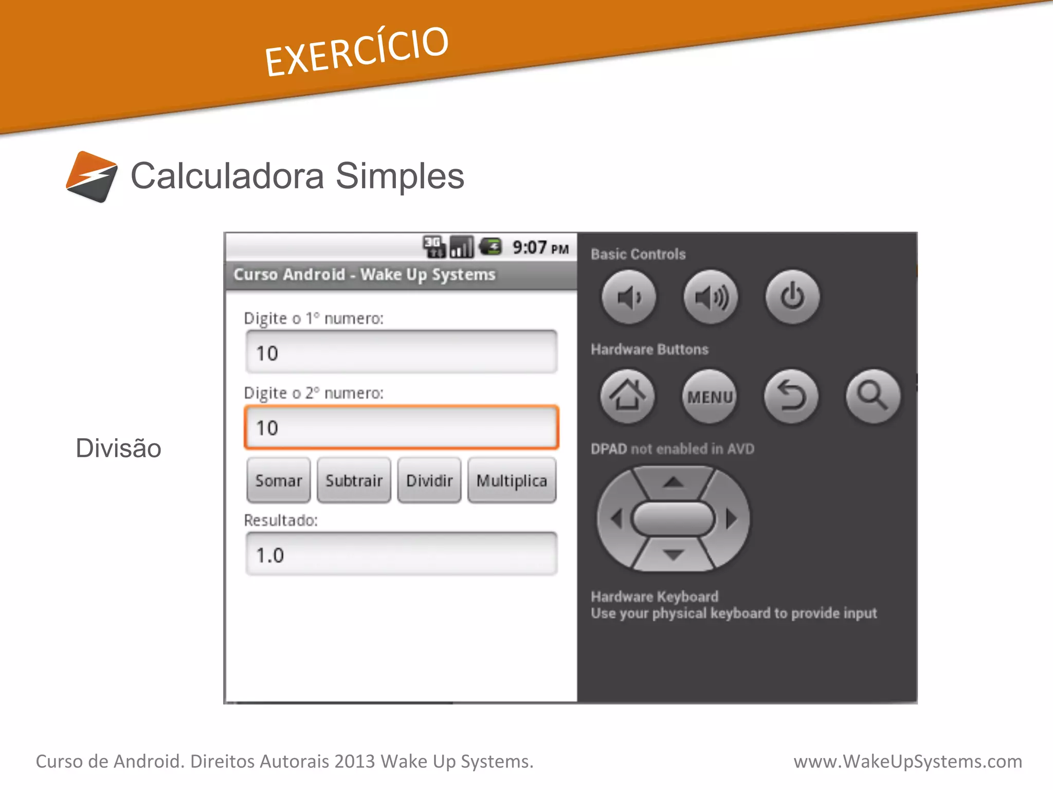 EXERCÍCIO	
  
Calculadora Simples
Divisão
Curso	
  de	
  Android.	
  Direitos	
  Autorais	
  2013	
  Wake	
  Up	
  Systems.	
  	
  	
  	
  	
  	
  	
  	
  	
  	
  	
  	
  	
  	
  	
  	
  	
  	
  	
  	
  	
  	
  	
  	
  	
  	
  	
  	
  	
  	
  	
  	
  	
  	
  	
  	
  	
  	
  	
  	
  	
  	
  	
  	
  	
  	
  	
  	
  	
  	
  	
  	
  	
  	
  	
  	
  www.WakeUpSystems.com	
  
 