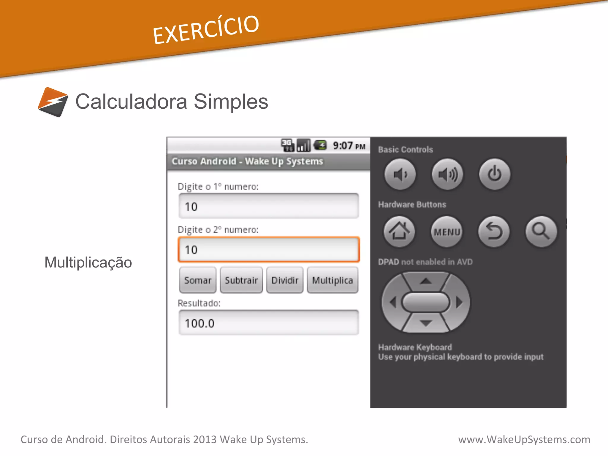 EXERCÍCIO	
  
Calculadora Simples
Multiplicação
Curso	
  de	
  Android.	
  Direitos	
  Autorais	
  2013	
  Wake	
  Up	
  Systems.	
  	
  	
  	
  	
  	
  	
  	
  	
  	
  	
  	
  	
  	
  	
  	
  	
  	
  	
  	
  	
  	
  	
  	
  	
  	
  	
  	
  	
  	
  	
  	
  	
  	
  	
  	
  	
  	
  	
  	
  	
  	
  	
  	
  	
  	
  	
  	
  	
  	
  	
  	
  	
  	
  	
  	
  www.WakeUpSystems.com	
  
 