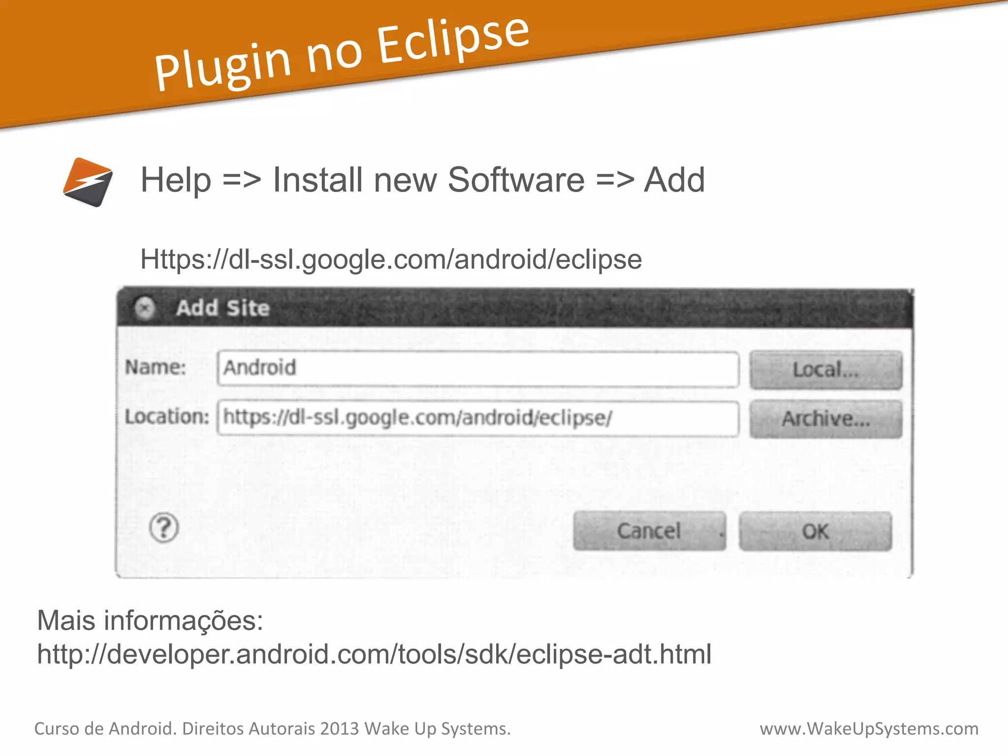 Plugin	
  no	
  Eclipse	
  
Help => Install new Software => Add
Https://dl-ssl.google.com/android/eclipse
Mais informações:
http://developer.android.com/tools/sdk/eclipse-adt.html
Curso	
  de	
  Android.	
  Direitos	
  Autorais	
  2013	
  Wake	
  Up	
  Systems.	
  	
  	
  	
  	
  	
  	
  	
  	
  	
  	
  	
  	
  	
  	
  	
  	
  	
  	
  	
  	
  	
  	
  	
  	
  	
  	
  	
  	
  	
  	
  	
  	
  	
  	
  	
  	
  	
  	
  	
  	
  	
  	
  	
  	
  	
  	
  	
  	
  	
  	
  	
  	
  	
  	
  	
  www.WakeUpSystems.com	
  
 