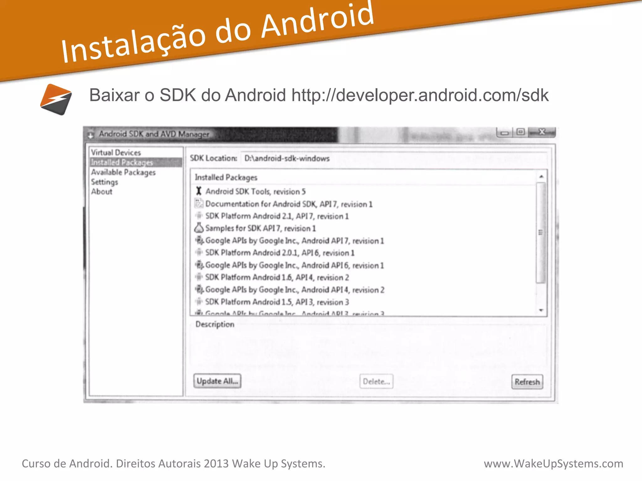 Instalação	
  do	
  Android	
  
Baixar o SDK do Android http://developer.android.com/sdk
Curso	
  de	
  Android.	
  Direitos	
  Autorais	
  2013	
  Wake	
  Up	
  Systems.	
  	
  	
  	
  	
  	
  	
  	
  	
  	
  	
  	
  	
  	
  	
  	
  	
  	
  	
  	
  	
  	
  	
  	
  	
  	
  	
  	
  	
  	
  	
  	
  	
  	
  	
  	
  	
  	
  	
  	
  	
  	
  	
  	
  	
  	
  	
  	
  	
  	
  	
  	
  	
  	
  	
  	
  www.WakeUpSystems.com	
  
 