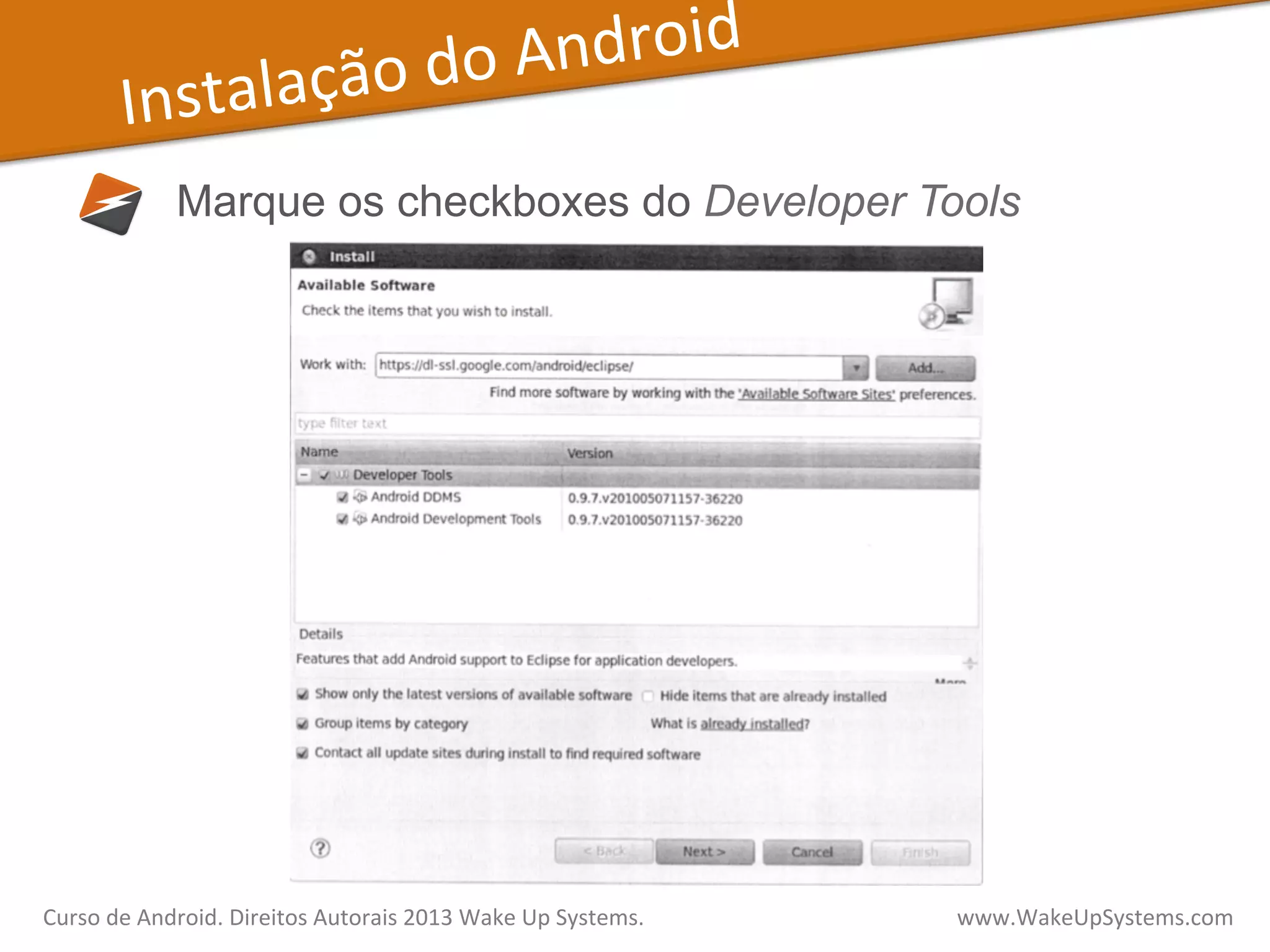 Instalação	
  do	
  Android	
  
Marque os checkboxes do Developer Tools
Curso	
  de	
  Android.	
  Direitos	
  Autorais	
  2013	
  Wake	
  Up	
  Systems.	
  	
  	
  	
  	
  	
  	
  	
  	
  	
  	
  	
  	
  	
  	
  	
  	
  	
  	
  	
  	
  	
  	
  	
  	
  	
  	
  	
  	
  	
  	
  	
  	
  	
  	
  	
  	
  	
  	
  	
  	
  	
  	
  	
  	
  	
  	
  	
  	
  	
  	
  	
  	
  	
  	
  	
  www.WakeUpSystems.com	
  
 