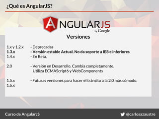 Curso de AngularJS @carlosazaustre
¿Qué es AngularJS?
Versiones
1.x y 1.2.x - Deprecadas
1.3.x - Versión estable Actual. N...
