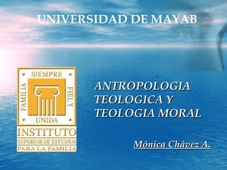UNIVERSIDAD DE MAYAB ANTROPOLOGIA TEOLOGICA Y TEOLOGIA MORAL Mónica Chávez A. 