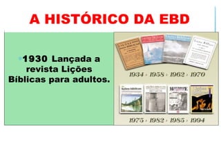  
∗1930 Lançada a
revista Lições
Bíblicas para adultos.
A HISTÓRICO DA EBD
 