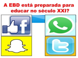 A EBD está preparada para
educar no século XXI?
 