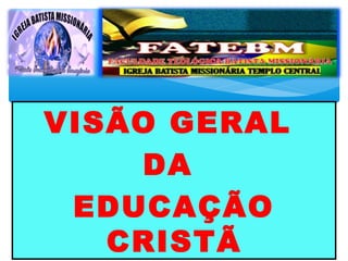 VISÃO GERAL
DA
EDUCAÇÃO
CRISTÃ
 