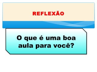 O que é uma boa
aula para você?
REFLEXÃO
 
