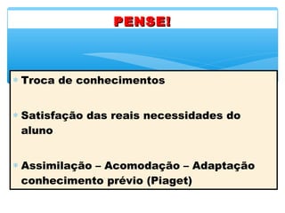 ∗ Troca de conhecimentos
∗ Satisfação das reais necessidades do
aluno
∗ Assimilação – Acomodação – Adaptação
conhecimento prévio (Piaget)
PENSE!PENSE!
 