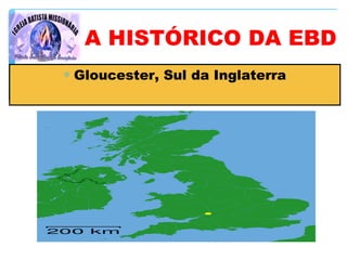 ∗ Gloucester, Sul da Inglaterra
A HISTÓRICO DA EBD
 
